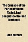 The Crusade of the Period  And Last Conquest of Ireland