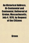 An Historical Address BiCentennial and Centennial Delivered at Groton Massachusetts July 4 1876 by Request of the Citizens