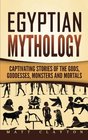 Egyptian Mythology Captivating Stories of the Gods Goddesses Monsters and Mortals