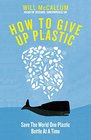 How to Give Up Plastic: A Guide to Saving the World, One Plastic Bottle at a Time
