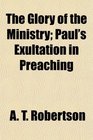 The Glory of the Ministry Paul's Exultation in Preaching