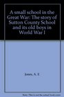 A small school in the Great War The story of Sutton County School and its old boys in World War I