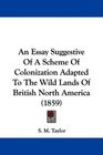 An Essay Suggestive Of A Scheme Of Colonization Adapted To The Wild Lands Of British North America