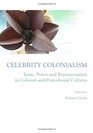 Celebrity Colonialism Fame Power and Representation in Colonial and Postcolonial Cultures