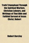 Truth Triumphant Through the Spiritual Warfare Christian Labours and Writings of That Able and Faithful Servant of Jesus Christ Robert