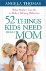 52 Things Kids Need from a Mom What Mothers Can Do to Make a Lifelong Difference