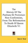 The History Of The Puritans Or Protestant NonConformists From The Reformation To Death Of Queen Elizabeth V1