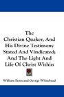 The Christian Quaker And His Divine Testimony Stated And Vindicated And The Light And Life Of Christ Within