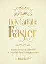 Celebrating a Holy Catholic Easter: A Guide to the Customs and Devotions of Lent and the Season of Christ?s Resurrection