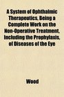 A System of Ophthalmic Therapeutics Being a Complete Work on the NonOperative Treatment Including the Prophylaxis of Diseases of the Eye