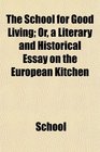 The School for Good Living Or a Literary and Historical Essay on the European Kitchen