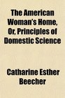 The American Woman's Home, Or, Principles of Domestic Science