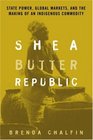 Shea Butter Republic State Power Global Markets and the Making of an Indigenous Commodity