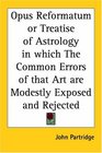 Opus Reformatum or Treatise of Astrology in which The Common Errors of that Art are Modestly Exposed and Rejected