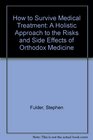 How to Survive Medical Treatment A Holistic Approach to the Risks and Side Effects of Orthodox Medicine