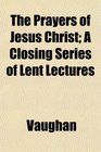 The Prayers of Jesus Christ A Closing Series of Lent Lectures