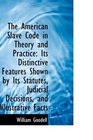 The American Slave Code in Theory and Practice Its Distinctive Features Shown by Its Statutes Judi