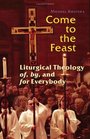 Come to the Feast Liturgical Theology of by and for Everybody