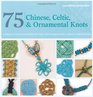 75 Chinese Celtic and Ornamental Knots A Directory of Knots and Knotting Techniques Plus Exquisite Jewelry Projects to Make and Wear