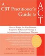 A CBTPractitioner's Guide to ACT How to Bridge the Gap Between Cognitive Behavioral Therapy and Acceptance and Commitment Therapy