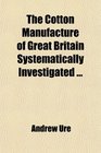 The Cotton Manufacture of Great Britain Systematically Investigated