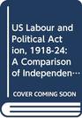 US Labour and Political Action 191824 A Comparison of Independent Political Action in New York Chicago and Seattle