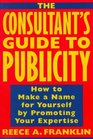 The Consultant's Guide to Publicity  How to Make a Name for Yourself by Promoting Your Expertise