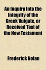 An Inquiry Into the Integrity of the Greek Vulgate or Received Text of the New Testament