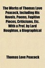 The Works of Thomas Love Peacock Including His Novels Poems Fugitive Pieces Criticisms Etc With a Pref by Lord Houghton a Biographical