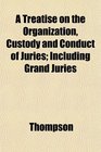 A Treatise on the Organization Custody and Conduct of Juries Including Grand Juries