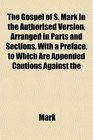 The Gospel of S Mark in the Authorised Version Arranged in Parts and Sections With a Preface to Which Are Appended Cautions Against the