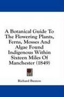 A Botanical Guide To The Flowering Plants Ferns Mosses And Algae Found Indigenous Within Sixteen Miles Of Manchester