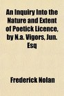 An Inquiry Into the Nature and Extent of Poetick Licence by Na Vigors Jun Esq