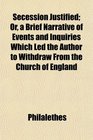 Secession Justified Or a Brief Narrative of Events and Inquiries Which Led the Author to Withdraw From the Church of England