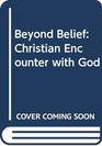 BEYOND BELIEF CHRISTIAN ENCOUNTER WITH GOD