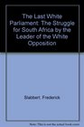 The Last White Parliament The Struggle for South Africa by the Leader of the White Opposition