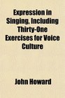 Expression in Singing Including ThirtyOne Exercises for Voice Culture