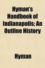 Hyman's Handbook of Indianapolis An Outline History