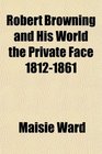 Robert Browning and His World the Private Face 18121861