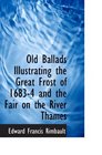 Old Ballads Illustrating the Great Frost of 16834 and the Fair on the River Thames