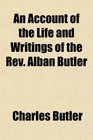 An Account of the Life and Writings of the Rev Alban Butler