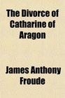 The Divorce of Catharine of Aragon