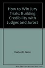 How to Win Jury Trials Building Credibility with Judges and Jurors