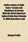 Catlin's Notes of Eight Years' Travels and Residence in Europe With His North American Indian Collection  With Anecdotes and