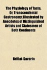 The Physiology of Taste Or Transcendental Gastronomy Illustrated by Anecdotes of Distinguished Artists and Statesmen of Both Continents