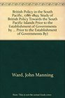 British Policy in the South Pacific 17861893 A Study in British Policy towards the South Pacific Islands prior to the Establishment of Governments by  to the Establishment of Governments By