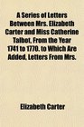 A Series of Letters Between Mrs Elizabeth Carter and Miss Catherine Talbot From the Year 1741 to 1770 to Which Are Added Letters From Mrs