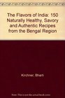 The Flavors of India 150 Naturally Healthy Savory and Authentic Recipes from the Bengal Region