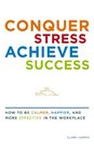 Conquer Stress Achieve Success How to be Calmer Happier and More Effective in the Workplace