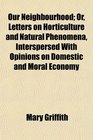 Our Neighbourhood Or Letters on Horticulture and Natural Phenomena Interspersed With Opinions on Domestic and Moral Economy